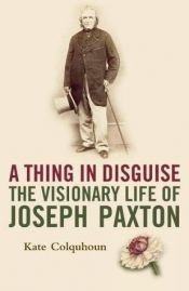 book cover of A Thing in Disguise : the visionary life of Joseph Paxton by Kate Colquhoun