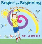 book cover of Begin at the Beginning: A Little Artist Learns about Life by Amy Schwartz