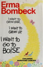 book cover of I Want to Grow Hair, I Want to Grow Up, I Want to Go to Boise by Erma Bombeck