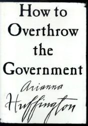 book cover of How to Overthrow the Government by Arianna Stassinopoulos Huffington