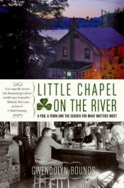 book cover of Little chapel on the river: A pub, a town and the search for what matters most by Gwendolyn Bounds