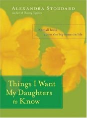 book cover of Things I Want My Daughters To Know: a Small Book About the Big Issues in Life by Alexandra Stoddard