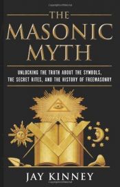 book cover of The Masonic Myth: Unlocking the Truth about the Symbols, the Secret Rites, and the History of Freemasonry by Jay Kinney