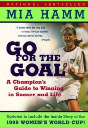 book cover of Go For the Goal: A Champion's Guide To Winning In Soccer And Life by Mia Hamm