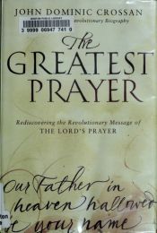 book cover of The greatest prayer : rediscovering the revolutionary message of the Lord's Prayer by John Dominic Crossan