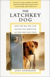 book cover of The Latchkey Dog : How the Way You Live Shapes the Behavior of the Dog You Love by Jodi Andersen