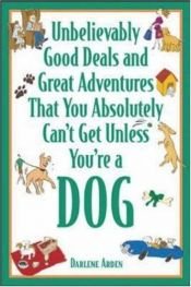 book cover of Unbelievably Good Deals and Great Adventures That You Absolutely Can't Get Unless You're a Dog (Unbelievably Good Deals & Great Adventures That You Absolutely Can'tget Unless You're a Dog) by Darlene Arden