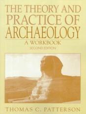 book cover of The Theory and Practice of Archaeology: A Workbook by Thomas C. Patterson