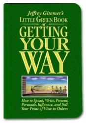 book cover of Little Green Book Of Getting Your Way: How to Speak, Write, Present, Persuade, Influence, and Sell Your Point of View to Others by Jeffrey Gitomer