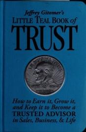 book cover of Jeffrey Gitomer's Little Teal Book of Trust: How to Earn It, Grow It, and Keep It to Become a Trusted Advisor in Sales, Business and Life by Jeffrey Gitomer