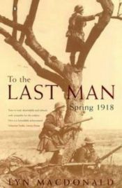 book cover of To The Last Man, Spring, 1918 by Lyn Macdonald