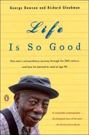 book cover of Life Is So Good: One Man's Extraordinary Journey through the 20th Century and How he Learned to Read at Age 98 by George Dawson