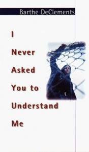 book cover of I Never Asked You to Understand Me by Barthe DeClements