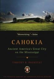 book cover of Cahokia: Ancient America's Great City on the Mississippi by Timothy R. Pauketat