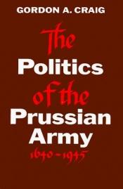 book cover of The Politics of the Prussian Army 1640-1945 by Craig Gordon A.