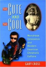 book cover of The cute and the cool : wondrous innocence and modern American children's culture by Gary Cross