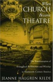 book cover of When Church became theatre : the transformation of evangelical architecture and worship in nineteenth-century Ameri by Jeanne Halgren Kilde