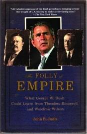 book cover of The Folly of Empire: What George W. Bush Could Learn from Theodore Roosevelt and Woodrow Wilson by John Judis