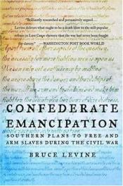 book cover of Confederate Emancipation: Southern Plans to Free and Arm Slaves during the Civil War by Bruce C. Levine