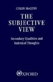 book cover of The Subjective View: Secondary Qualities and Indexical Thoughts by Colin McGinn