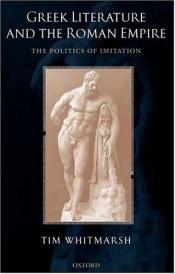 book cover of Greek literature and the Roman empire : the politics of imitation by Tim Whitmarsh (red.)