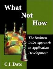 book cover of What Not How: The Business Rules Approach to Application Development by C. J. Date