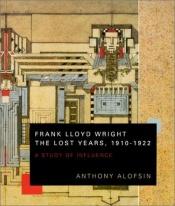 book cover of Frank Lloyd Wright--the lost years, 1910 - 1922 : a study of influence by anthony alofsin