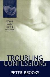 book cover of Troubling Confessions : Speaking Guilt in Law and Literature by Peter Brooks