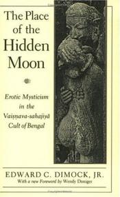 book cover of The Place of the Hidden Moon: Erotic Mysticism in the Vaisnava-Sahajiya Cult of Bengal by Edward C. Dimock