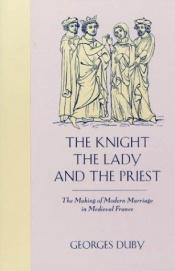 book cover of The Knight The Lady and The Priest: The Making of Modern Marriage in Medieval France by Жорж Дюбі