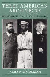 book cover of Three American Architects: Richardson, Sullivan, and Wright, 1865-1915 by James F. O'Gorman