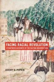 book cover of Facing racial revolution : eyewitness accounts of the Haitian Insurrection by Jeremy D. Popkin