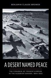 book cover of A Desert Named Peace: The Violence of France's Empire in the Algerian Sahara, 1844-1902 (History and Society of the Modern Middle East) by Benjamin C Brower