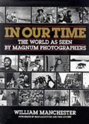 book cover of In Our Time: The World as Seen by Magnum Photographers by William Manchester