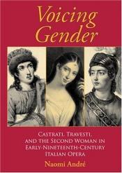 book cover of Voicing gender : Castrati, Travesti, and the second woman in early-nineteenth-century Italian opera by Naomi André