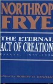 book cover of The Eternal Act of Creation: Essays, 1979--1990 by Νόρθροπ Φράι