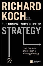 book cover of The "Financial Times" Guide to Strategy: How to Create and Deliver a Winning Strategy (Financial Times Series) by Richard Koch