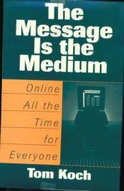 book cover of The Message Is the Medium: Online All the Time for Everyone by Tom Koch