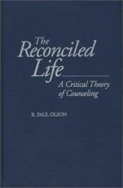 book cover of The reconciled life : a critical theory of counseling by R. Paul Olson