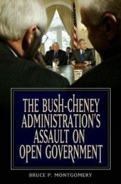 book cover of The Bush-Cheney administration's assault on open government by Bruce P. Montgomery