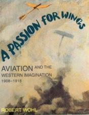 book cover of A Passion for Wings: Aviation and the Western Imagination, 1908-1918 by Robert Wohl