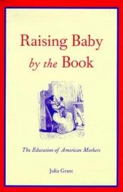 book cover of Raising Baby by the Book: The Education of American Mothers by Julia Grant