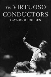 book cover of The Virtuoso Conductors: The Central European Tradition from Wagner to Karajan by raymond p. holden