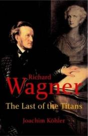 book cover of Richard Wagner: The Last of the Titans by Joachim Köhler