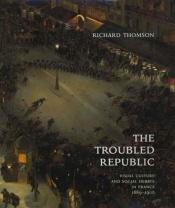 book cover of The troubled republic : visual culture and social debate in France, 1889-1900 by Richard Thomson