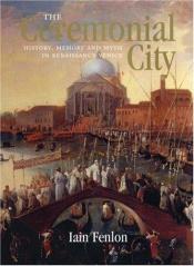 book cover of The ceremonial city : history, memory and myth in Renaissance Venice by Iain Fenlon
