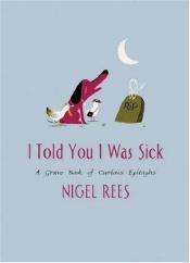 book cover of I Told You I Was Sick : A Grave Book of Curious Epitaphs by Nigel Rees