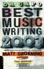 book cover of Da Capo Best Music Writing 2003: The Year's Finest Writing On Rock, Pop, Jazz, Country & More by 맷 그레이닝
