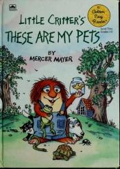 book cover of Little Critter's These are My Pets (A Golden Easy Reader) (Golden Book Club Edition) by Mercer Mayer