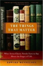 book cover of The Things That Matter: What Seven Classic Novels Have to Say About the Stages of Life by Edward Mendelson